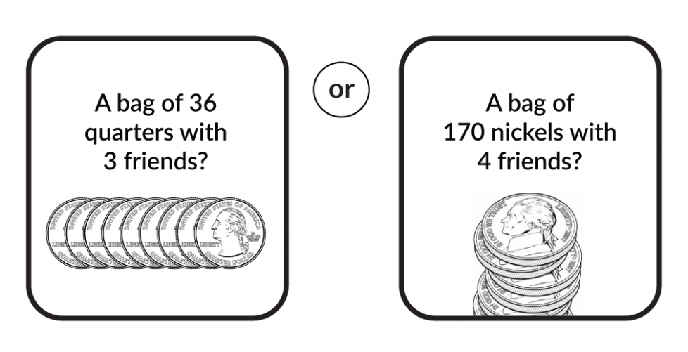 A bag of 36 quarters with 3 friends? Or a bag of 170 nickels with 4 friends?