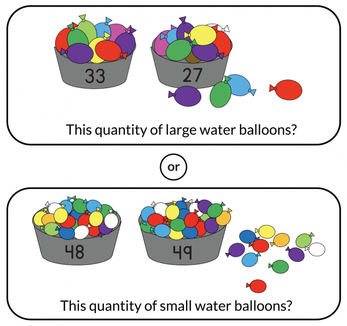 This quantity of large water balloons? A bucket holds 33 balloons. Another bucket holds 27 balloons. 4 more balloons are not in a bucket. Or this quantity of small water balloons? A bucket holds 48 balloons. Another bucket holds 49 balloons. 11 more balloons are not in a bucket.