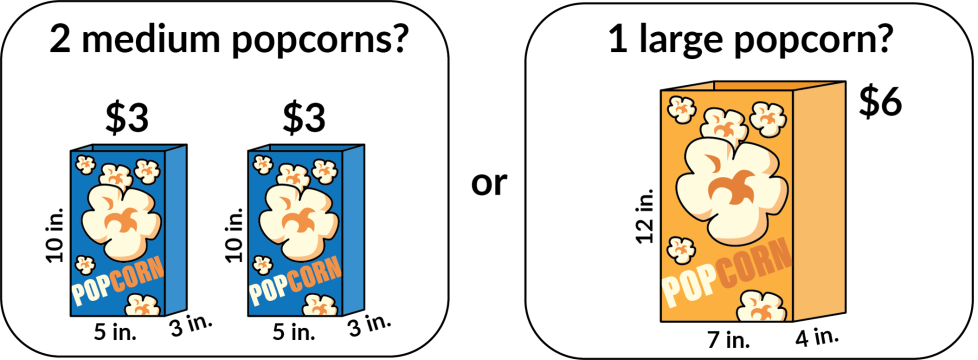 2 medium popcorns for $3 each? Or 1 large popcorn for $6? The medium popcorn bags are 5 inches long by 3 inches wide by 10 inches tall. The large popcorn bag is 7 inches long by 4 inches wide by 12 inches tall.