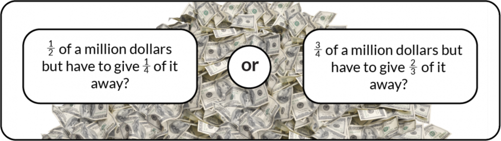 1-half of a million dollars but have to give 1-fourth of your winnings away? Or 3-quarters of a million dollars but have to give 2-thirds of your winnings away?