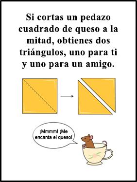 Si cortas un pedazo cuadrado de queso a la mitad, obtienes dos triángulos, uno para ti y uno para un amigo. Ratoncita dice: '¡Mmmm! ¡Me encanta el queso!'